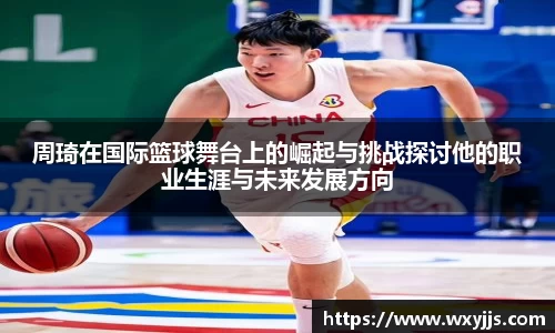 周琦在国际篮球舞台上的崛起与挑战探讨他的职业生涯与未来发展方向