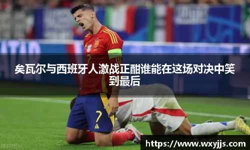 矣瓦尔与西班牙人激战正酣谁能在这场对决中笑到最后