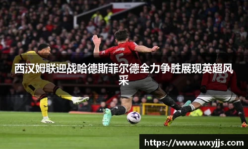 西汉姆联迎战哈德斯菲尔德全力争胜展现英超风采