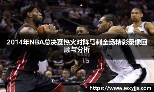 MILE米乐2014年NBA总决赛热火对阵马刺全场精彩录像回顾与分析